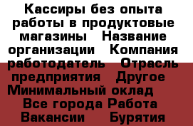 Кассиры без опыта работы в продуктовые магазины › Название организации ­ Компания-работодатель › Отрасль предприятия ­ Другое › Минимальный оклад ­ 1 - Все города Работа » Вакансии   . Бурятия респ.